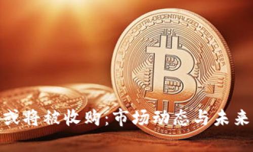 数字货币或将被收购：市场动态与未来前景探讨