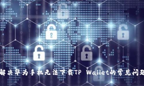 解决华为手机无法下载TP Wallet的常见问题