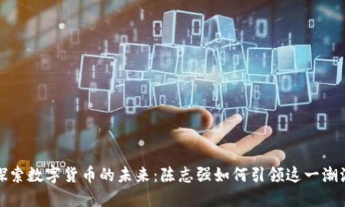 探索数字货币的未来：陈志强如何引领这一潮流