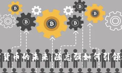 探索数字货币的未来：陈志强如何引领这一潮流