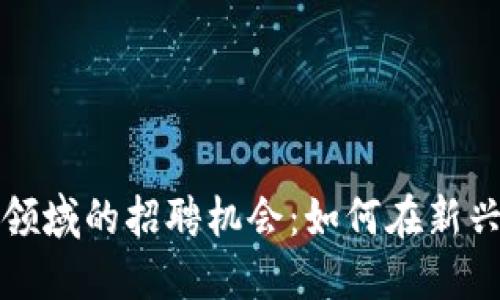 数字货币区块链领域的招聘机会：如何在新兴行业中脱颖而出