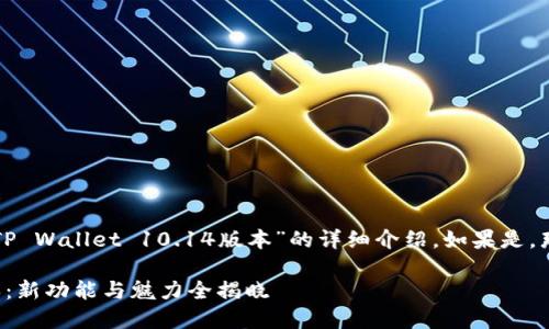 请确认您指的内容是否为“TP Wallet 10.14版本”的详细介绍，如果是，那么我将为您撰写相关内容。

探索TP Wallet 10.14版本：新功能与魅力全揭晓