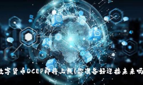 数字货币DCEP即将上线！你准备好迎接未来吗？