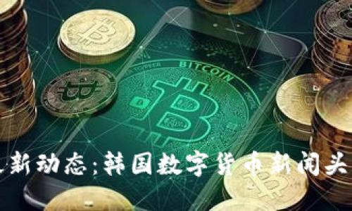 跟踪最新动态：韩国数字货币新闻头条揭秘