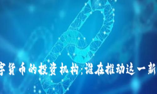 探索数字货币的投资机构：谁在推动这一新兴市场？