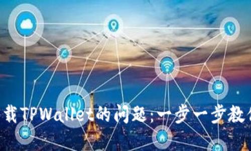 解决无法下载TPWallet的问题：一步一步教你轻松搞定！