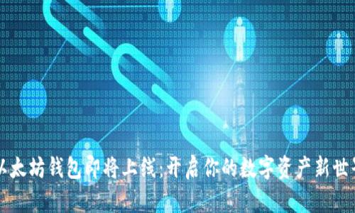 以太坊钱包即将上线：开启你的数字资产新世界
