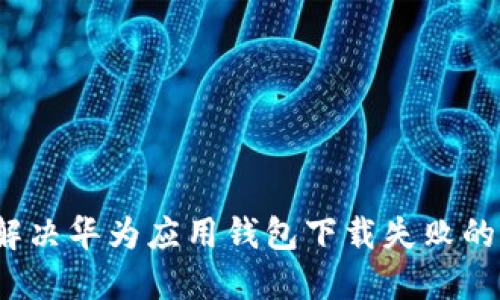 如何解决华为应用钱包下载失败的问题？