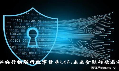 揭秘央行物联网数字货币LCF：未来金融的破局之钥