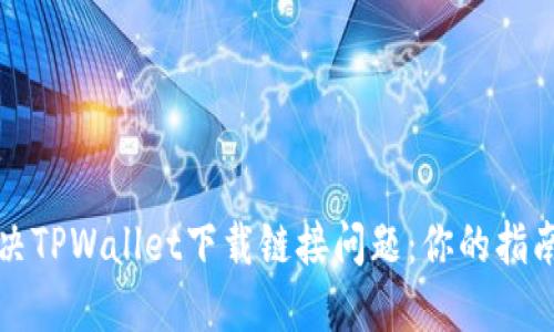 快速解决TPWallet下载链接问题：你的指南与建议