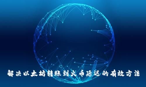 解决以太坊转账到火币延迟的有效方法