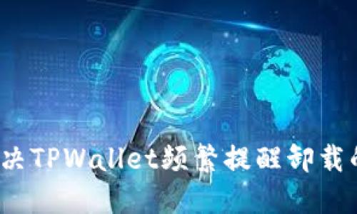如何解决TPWallet频繁提醒卸载的问题？