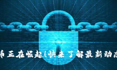 邢台数字货币正在崛起！快来了解最新动态与未来前景