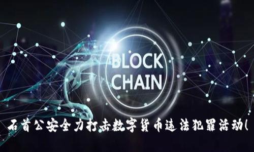 石首公安全力打击数字货币违法犯罪活动！