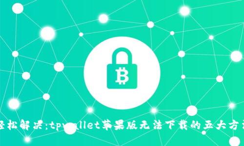 轻松解决：tpwallet苹果版无法下载的五大方法
