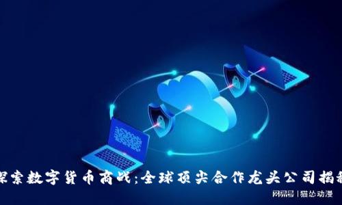 探索数字货币商战：全球顶尖合作龙头公司揭秘