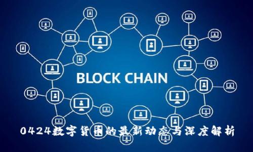 0424数字货币的最新动态与深度解析