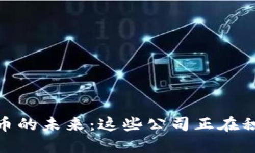 探索数字货币的未来：这些公司正在积极参与内测