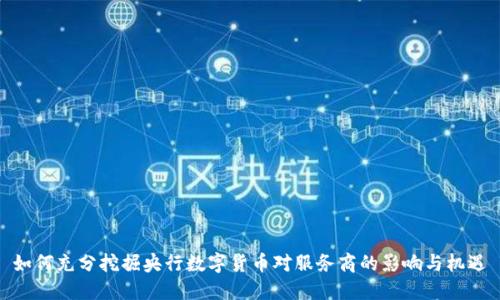 如何充分挖掘央行数字货币对服务商的影响与机遇