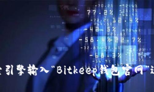 为了找到Bitkeep钱包的官网地址，您可以通过搜索引擎输入“Bitkeep钱包官网”进行查找。如果您需要更多信息或推荐，请让我知道！