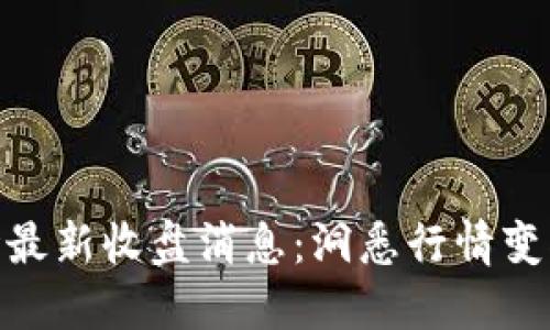 数字货币市场最新收盘消息：洞悉行情变化与投资机会