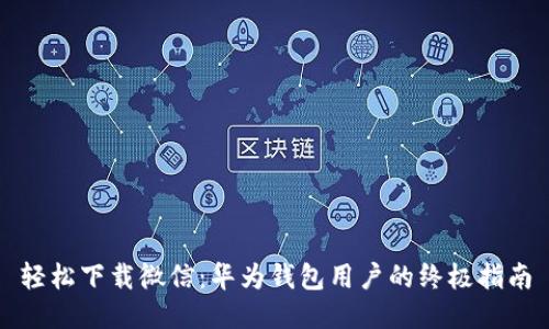 轻松下载微信：华为钱包用户的终极指南