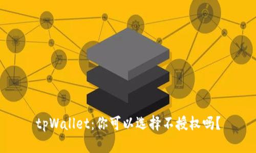 tpWallet：你可以选择不授权吗？