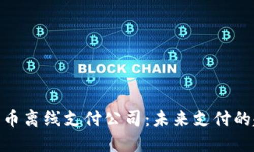 探索数字货币离线支付公司：未来支付的趋势与机会