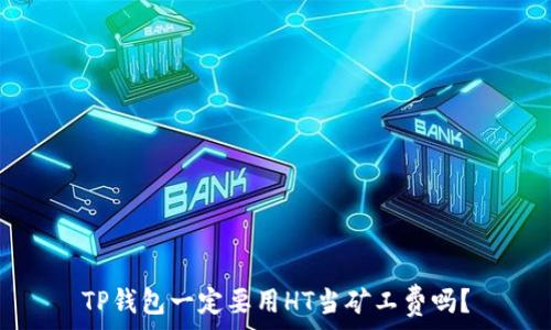  
TP钱包一定要用HT当矿工费吗？